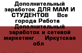 Дополнительный заработок ДЛЯ МАМ И СТУДЕНТОВ. - Все города Работа » Дополнительный заработок и сетевой маркетинг   . Иркутская обл.